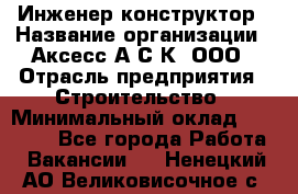 Инженер-конструктор › Название организации ­ Аксесс-А.С.К, ООО › Отрасль предприятия ­ Строительство › Минимальный оклад ­ 35 000 - Все города Работа » Вакансии   . Ненецкий АО,Великовисочное с.